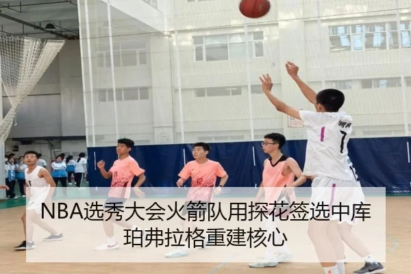 NBA选秀大会火箭队用探花签选中库珀弗拉格重建核心